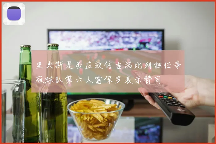 里夫斯是否应效仿吉诺比利担任争冠球队第六人富保罗表示赞同
