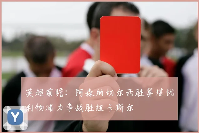 英超前瞻：阿森纳切尔西胜算堪忧利物浦力争战胜纽卡斯尔