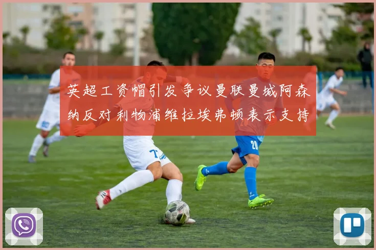 英超工资帽引发争议曼联曼城阿森纳反对利物浦维拉埃弗顿表示支持