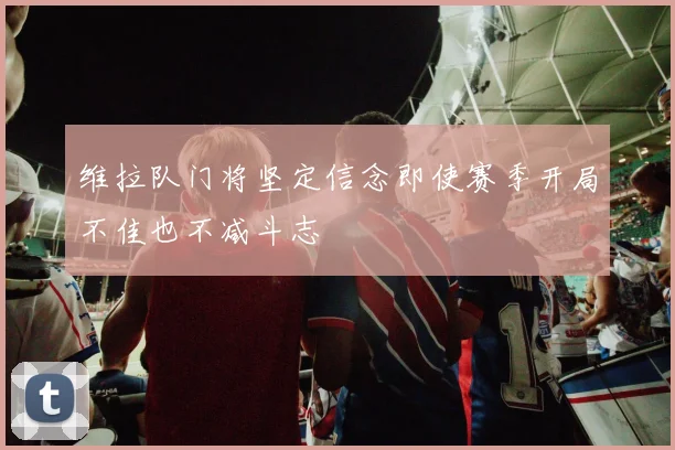 维拉队门将坚定信念即使赛季开局不佳也不减斗志