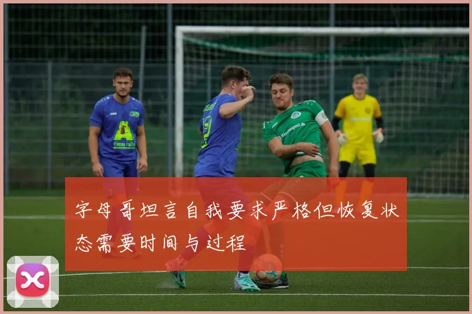 字母哥坦言自我要求严格但恢复状态需要时间与过程