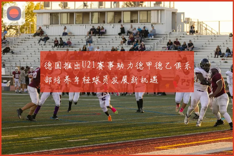 德国推出U21赛事助力德甲德乙俱乐部培养年轻球员发展新机遇